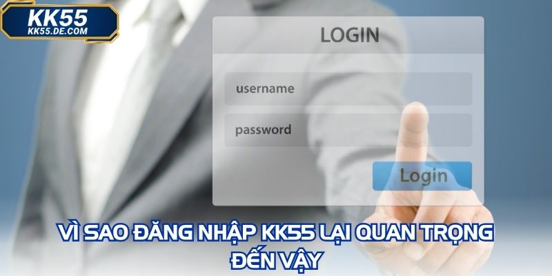 Vì sao đăng nhập KK55 lại quan trọng đến vậy